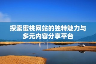 探索蜜桃网站的独特魅力与多元内容分享平台