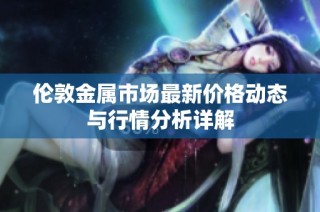 伦敦金属市场最新价格动态与行情分析详解