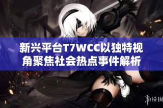 新兴平台T7WCC以独特视角聚焦社会热点事件解析