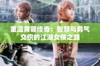 重温黄蓉传奇：智慧与勇气交织的江湖女侠之路
