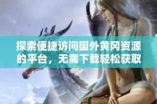 探索便捷访问国外黄冈资源的平台，无需下载轻松获取内容