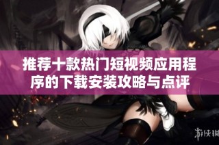推荐十款热门短视频应用程序的下载安装攻略与点评