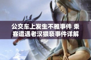 公交车上发生不雅事件 乘客遭遇老汉猥亵事件详解
