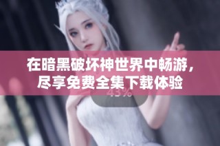 在暗黑破坏神世界中畅游，尽享免费全集下载体验