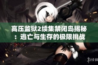 高压监狱2续集禁闭岛揭秘：逃亡与生存的极限挑战