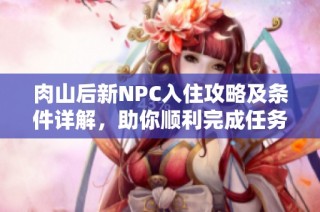 肉山后新NPC入住攻略及条件详解，助你顺利完成任务