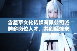 含羞草文化传媒有限公司诚聘多岗位人才，共创辉煌未来