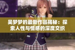 吴梦梦的最新作品揭秘：探索人性与情感的深度交织