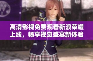 高清影视免费观看新浪荣耀上线，畅享视觉盛宴新体验
