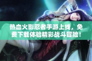 热血火影忍者手游上线，免费下载体验精彩战斗冒险！