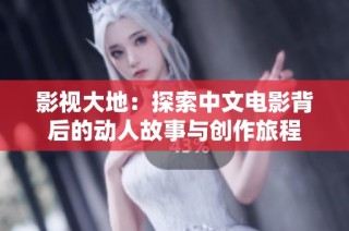 影视大地：探索中文电影背后的动人故事与创作旅程