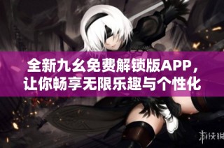 全新九幺免费解锁版APP，让你畅享无限乐趣与个性化体验