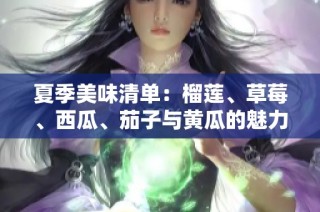 夏季美味清单：榴莲、草莓、西瓜、茄子与黄瓜的魅力搭配