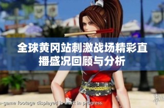 全球黄冈站刺激战场精彩直播盛况回顾与分析