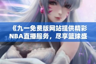《九一免费版网站提供精彩NBA直播服务，尽享篮球盛宴》