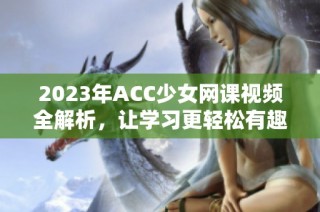 2023年ACC少女网课视频全解析，让学习更轻松有趣