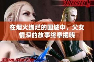 在烟火绚烂的围城中，父女情深的故事终章揭晓