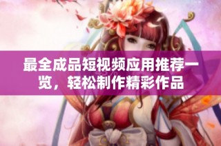 最全成品短视频应用推荐一览，轻松制作精彩作品