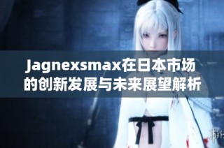 Jagnexsmax在日本市场的创新发展与未来展望解析