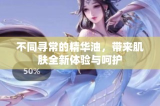 不同寻常的精华油，带来肌肤全新体验与呵护