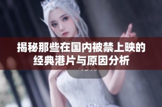 揭秘那些在国内被禁上映的经典港片与原因分析