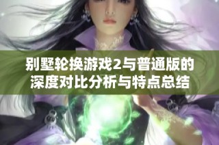 别墅轮换游戏2与普通版的深度对比分析与特点总结