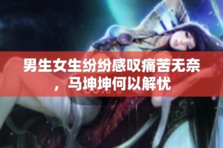 男生女生纷纷感叹痛苦无奈，马坤坤何以解忧