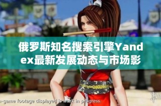 俄罗斯知名搜索引擎Yandex最新发展动态与市场影响分析