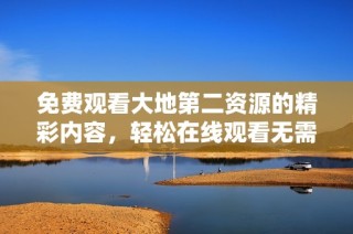 免费观看大地第二资源的精彩内容，轻松在线观看无需等待