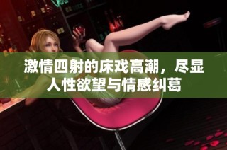 激情四射的床戏高潮，尽显人性欲望与情感纠葛
