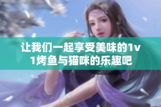 让我们一起享受美味的1v1烤鱼与猫咪的乐趣吧