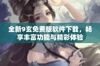 全新9玄免费版软件下载，畅享丰富功能与精彩体验