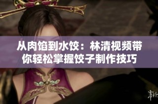 从肉馅到水饺：林清视频带你轻松掌握饺子制作技巧