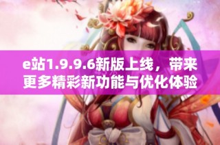 e站1.9.9.6新版上线，带来更多精彩新功能与优化体验