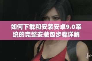 如何下载和安装安卓9.0系统的完整安装包步骤详解