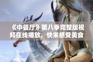 《中餐厅》第八季完整版视频在线播放，快来感受美食之旅！