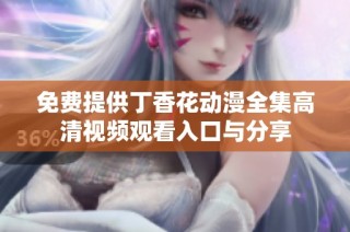 免费提供丁香花动漫全集高清视频观看入口与分享