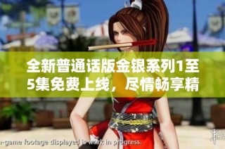 全新普通话版金银系列1至5集免费上线，尽情畅享精彩内容