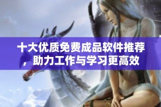 十大优质免费成品软件推荐，助力工作与学习更高效