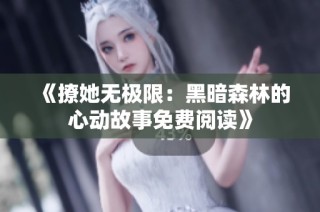《撩她无极限：黑暗森林的心动故事免费阅读》