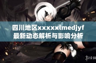 四川地区xxxxxlmedjyf最新动态解析与影响分析