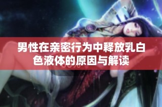 男性在亲密行为中释放乳白色液体的原因与解读