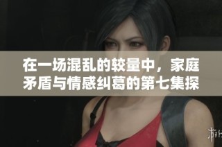 在一场混乱的较量中，家庭矛盾与情感纠葛的第七集探讨