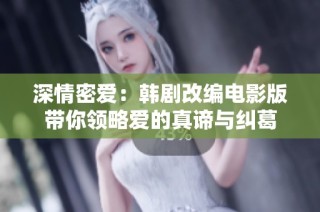 深情密爱：韩剧改编电影版带你领略爱的真谛与纠葛