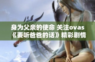身为父亲的使命 关注ovas《要听爸爸的话》精彩剧情解析