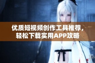 优质短视频创作工具推荐，轻松下载实用APP攻略