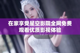 在家享受星空影院全网免费观看优质影视体验