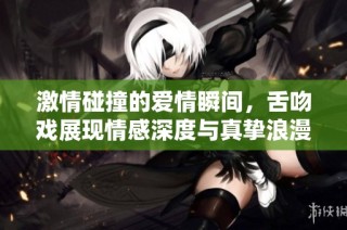 激情碰撞的爱情瞬间，舌吻戏展现情感深度与真挚浪漫