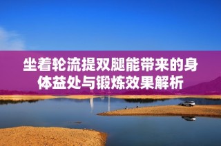 坐着轮流提双腿能带来的身体益处与锻炼效果解析