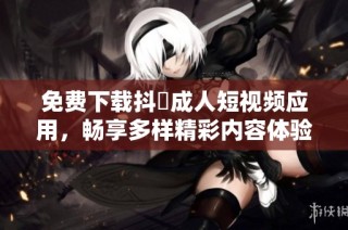 免费下载抖抈成人短视频应用，畅享多样精彩内容体验